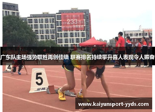 广东队主场强势取胜再创佳绩 联赛排名持续攀升喜人表现令人振奋
