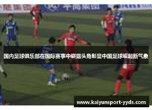 国内足球俱乐部在国际赛事中崭露头角彰显中国足球崛起新气象