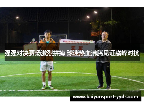 强强对决赛场激烈拼搏 球迷热血沸腾见证巅峰对抗
