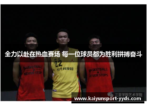 全力以赴在热血赛场 每一位球员都为胜利拼搏奋斗