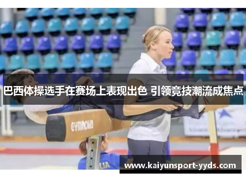 巴西体操选手在赛场上表现出色 引领竞技潮流成焦点