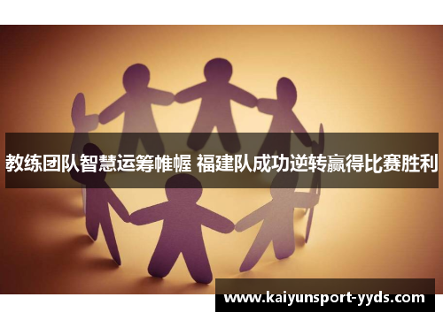 教练团队智慧运筹帷幄 福建队成功逆转赢得比赛胜利