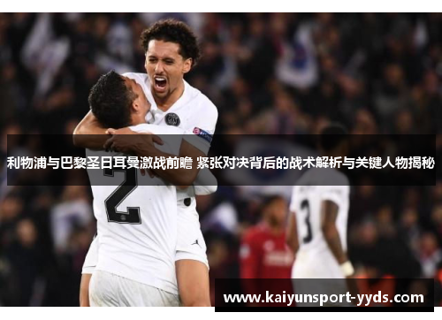利物浦与巴黎圣日耳曼激战前瞻 紧张对决背后的战术解析与关键人物揭秘
