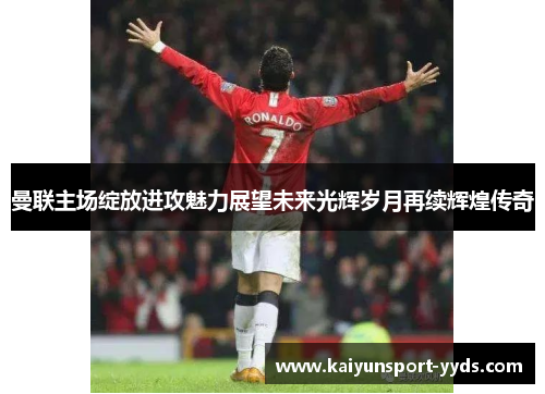 曼联主场绽放进攻魅力展望未来光辉岁月再续辉煌传奇