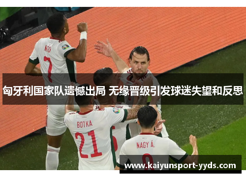 匈牙利国家队遗憾出局 无缘晋级引发球迷失望和反思