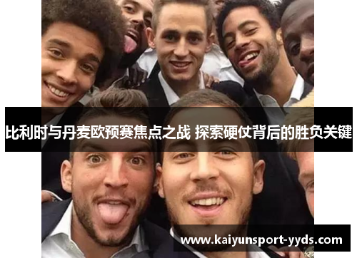 比利时与丹麦欧预赛焦点之战 探索硬仗背后的胜负关键