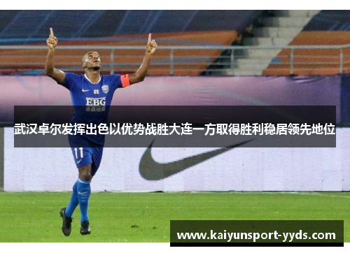 武汉卓尔发挥出色以优势战胜大连一方取得胜利稳居领先地位