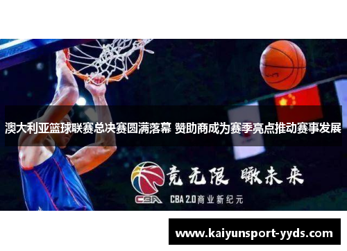 澳大利亚篮球联赛总决赛圆满落幕 赞助商成为赛季亮点推动赛事发展