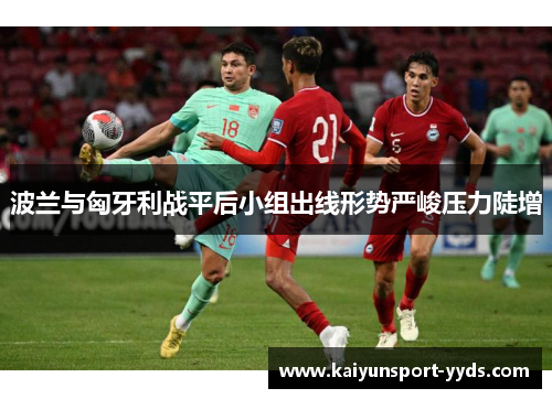 波兰与匈牙利战平后小组出线形势严峻压力陡增