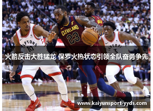 火箭反击大胜猛龙 保罗火热状态引领全队奋勇争先
