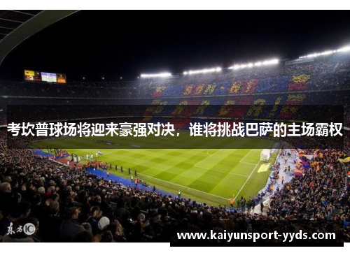 考坎普球场将迎来豪强对决，谁将挑战巴萨的主场霸权