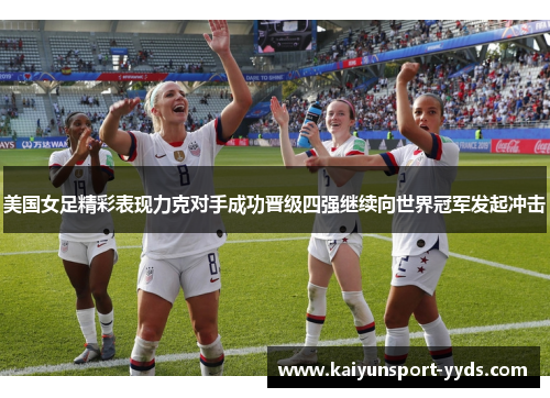 美国女足精彩表现力克对手成功晋级四强继续向世界冠军发起冲击