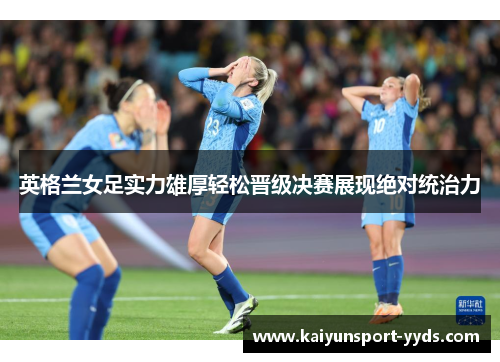 英格兰女足实力雄厚轻松晋级决赛展现绝对统治力