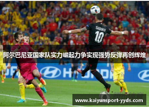 阿尔巴尼亚国家队实力崛起力争实现强势反弹再创辉煌