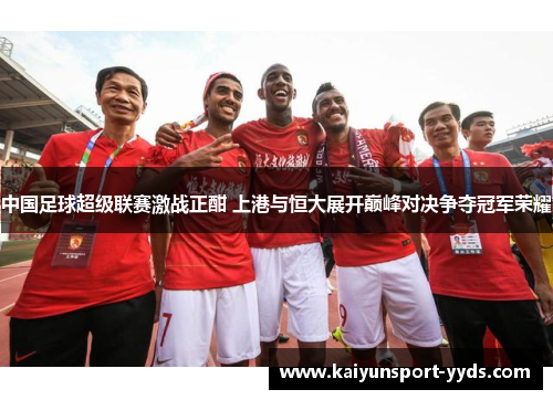 中国足球超级联赛激战正酣 上港与恒大展开巅峰对决争夺冠军荣耀
