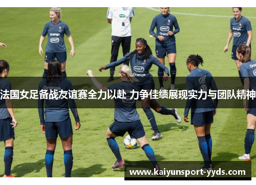 法国女足备战友谊赛全力以赴 力争佳绩展现实力与团队精神