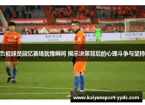 鲁能球员回忆赛场犹豫瞬间 揭示决策背后的心理斗争与坚持
