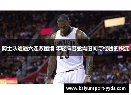 骑士队遭遇六连败困境 年轻阵容亟需时间与经验的积淀