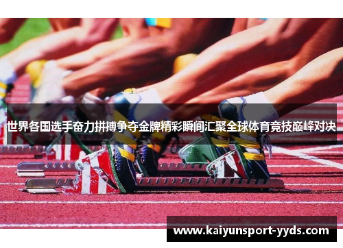 世界各国选手奋力拼搏争夺金牌精彩瞬间汇聚全球体育竞技巅峰对决