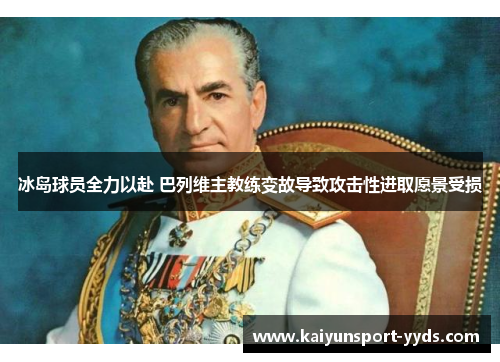 冰岛球员全力以赴 巴列维主教练变故导致攻击性进取愿景受损