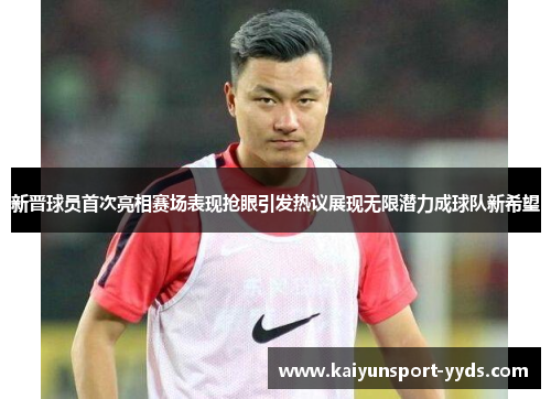 新晋球员首次亮相赛场表现抢眼引发热议展现无限潜力成球队新希望